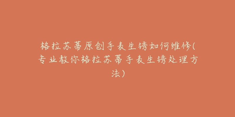格拉苏蒂原创手表生锈如何维修(专业教你格拉苏蒂手表生锈处理方法)-名表号 格拉苏蒂原创手表生锈如何维修(专业教你格拉苏蒂手表生锈处理方法)