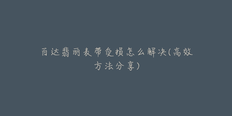 百达翡丽表带受损怎么解决(高效方法分享)-名表号 百达翡丽表带受损怎么解决(高效方法分享)
