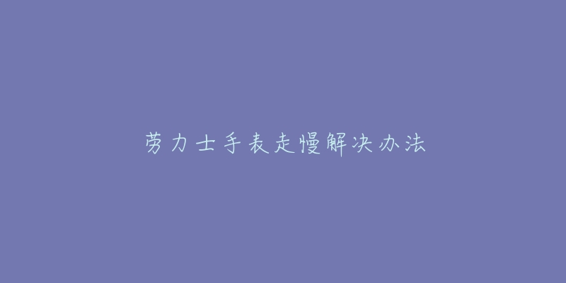 劳力士手表走慢解决办法-名表号 劳力士手表走慢解决办法
