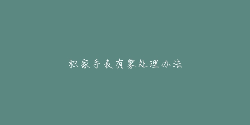 积家手表有雾处理办法-名表号 积家手表有雾处理办法