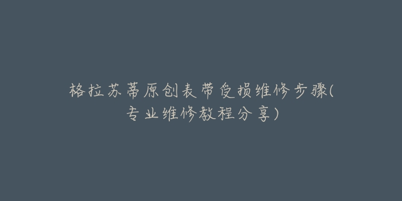 格拉苏蒂原创表带受损维修步骤(专业维修教程分享)-名表号 格拉苏蒂原创表带受损维修步骤(专业维修教程分享)