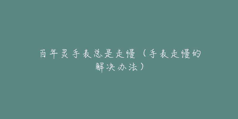 百年灵手表总是走慢(手表走慢的解决办法)-名表号 百年灵手表总是走慢(手表走慢的解决办法)