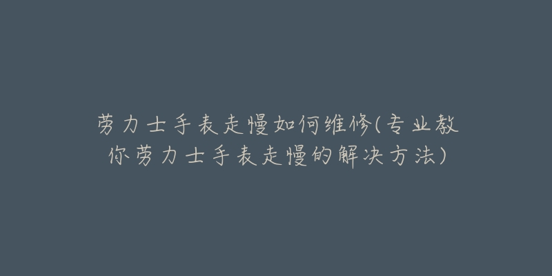 劳力士手表走慢如何维修(专业教你劳力士手表走慢的解决方法)-名表号 劳力士手表走慢如何维修(专业教你劳力士手表走慢的解决方法)