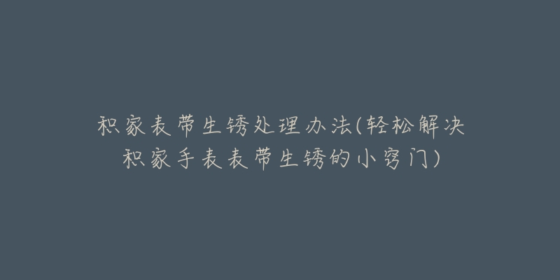 积家表带生锈处理办法(轻松解决积家手表表带生锈的小窍门)-名表号 积家表带生锈处理办法(轻松解决积家手表表带生锈的小窍门)