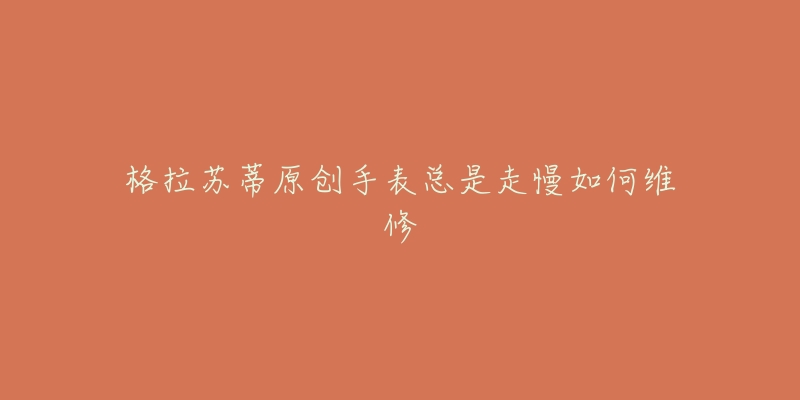 格拉苏蒂原创手表总是走慢如何维修-名表号 格拉苏蒂原创手表总是走慢如何维修