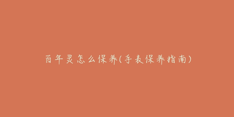 百年灵怎么保养(手表保养指南)-名表号 百年灵怎么保养(手表保养指南)
