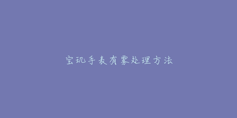 宝玑手表有雾处理方法