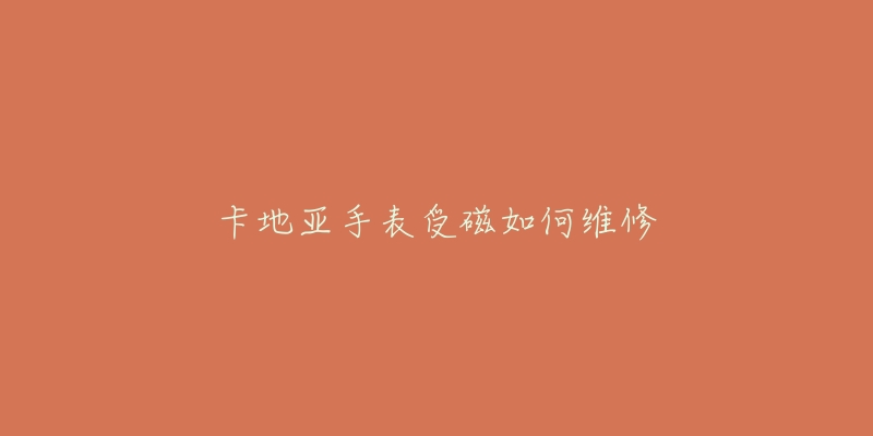卡地亚手表受磁如何维修-名表号 卡地亚手表受磁如何维修