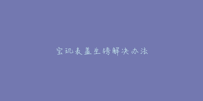 宝玑表盖生锈解决办法