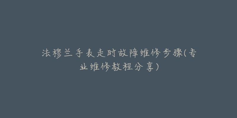 法穆兰手表走时故障维修步骤(专业维修教程分享)-名表号 法穆兰手表走时故障维修步骤(专业维修教程分享)