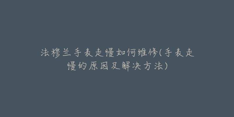 法穆兰手表走慢如何维修(手表走慢的原因及解决方法)-名表号 法穆兰手表走慢如何维修(手表走慢的原因及解决方法)
