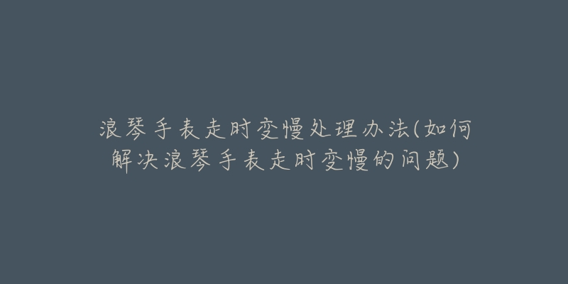 浪琴手表走时变慢处理办法(如何解决浪琴手表走时变慢的问题)-名表号 浪琴手表走时变慢处理办法(如何解决浪琴手表走时变慢的问题)