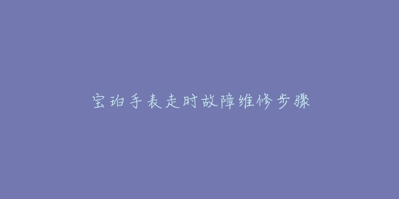 宝珀手表走时故障维修步骤