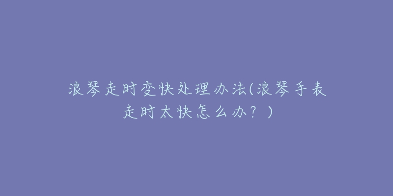 浪琴走时变快处理办法(浪琴手表走时太快怎么办?)-名表号 浪琴走时变快处理办法(浪琴手表走时太快怎么办?)