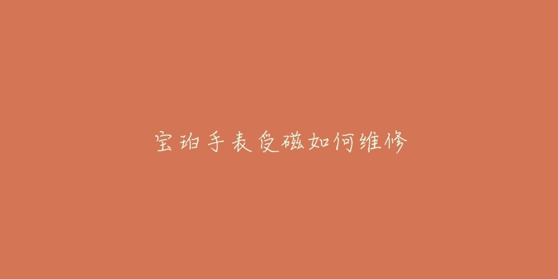 宝珀手表受磁如何维修-名表号 宝珀手表受磁如何维修