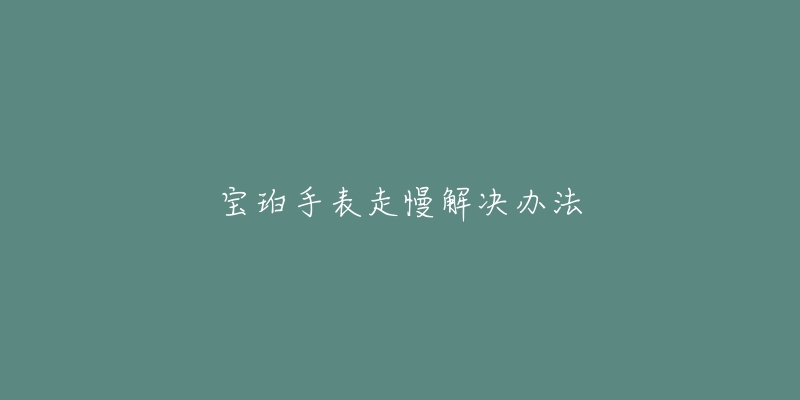 宝珀手表走慢解决办法-名表号 宝珀手表走慢解决办法