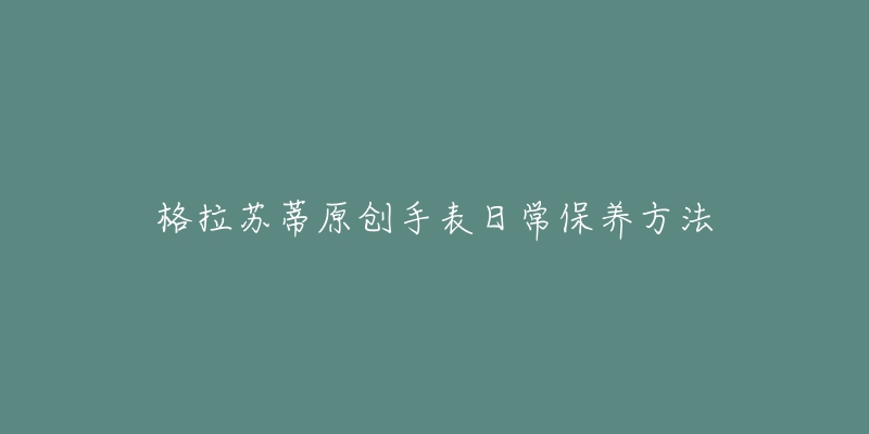 格拉苏蒂原创手表日常保养方法-名表号 格拉苏蒂原创手表日常保养方法