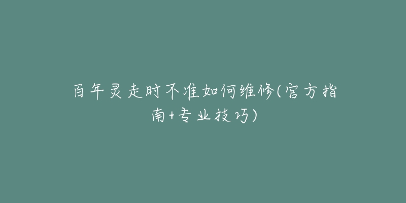百年灵走时不准如何维修(官方指南+专业技巧)-名表号 百年灵走时不准如何维修(官方指南+专业技巧)