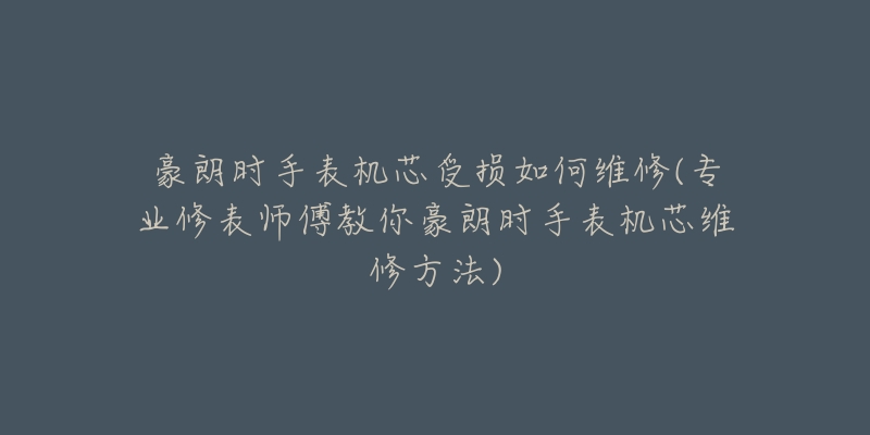 豪朗时手表机芯受损如何维修(专业修表师傅教你豪朗时手表机芯维修方法)-名表号 豪朗时手表机芯受损如何维修(专业修表师傅教你豪朗时手表机芯维修方法)
