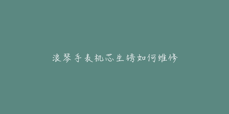 浪琴手表机芯生锈如何维修-名表号 浪琴手表机芯生锈如何维修