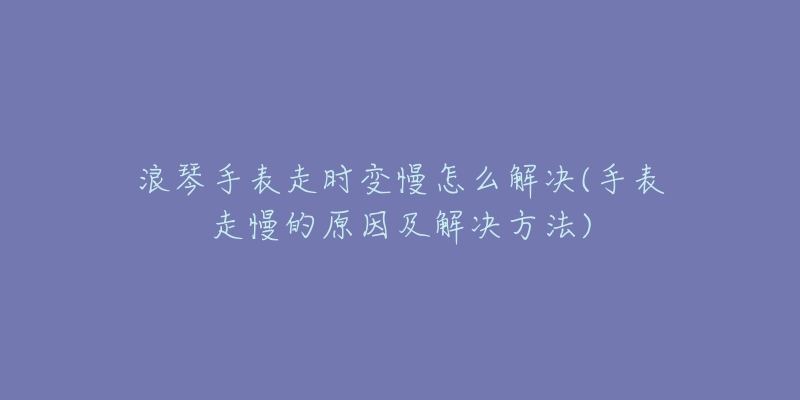 浪琴手表走时变慢怎么解决(手表走慢的原因及解决方法)-名表号 浪琴手表走时变慢怎么解决(手表走慢的原因及解决方法)