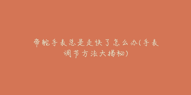 帝舵手表总是走快了怎么办(手表调节方法大揭秘)