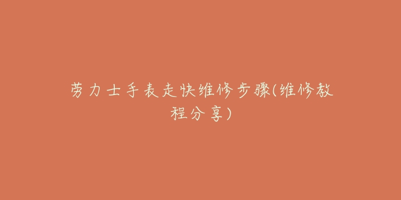 劳力士手表走快维修步骤(维修教程分享)-名表号 劳力士手表走快维修步骤(维修教程分享)