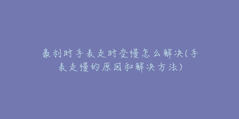 豪利时手表走时变慢怎么解决(手表走慢的原因和解决方法)