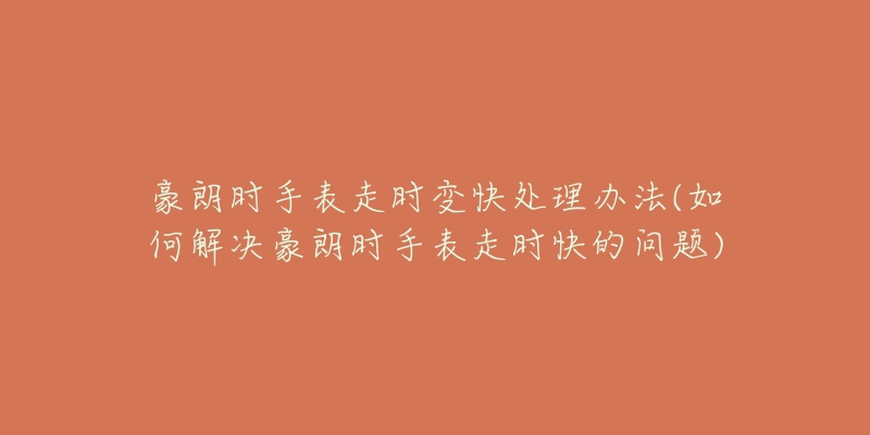 豪朗时手表走时变快处理办法(如何解决豪朗时手表走时快的问题)-名表号 豪朗时手表走时变快处理办法(如何解决豪朗时手表走时快的问题)