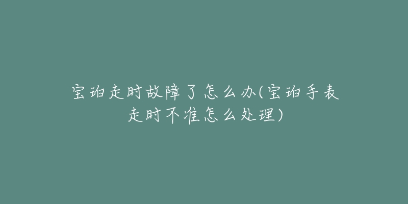 宝珀走时故障了怎么办(宝珀手表走时不准怎么处理)-名表号 宝珀走时故障了怎么办(宝珀手表走时不准怎么处理)