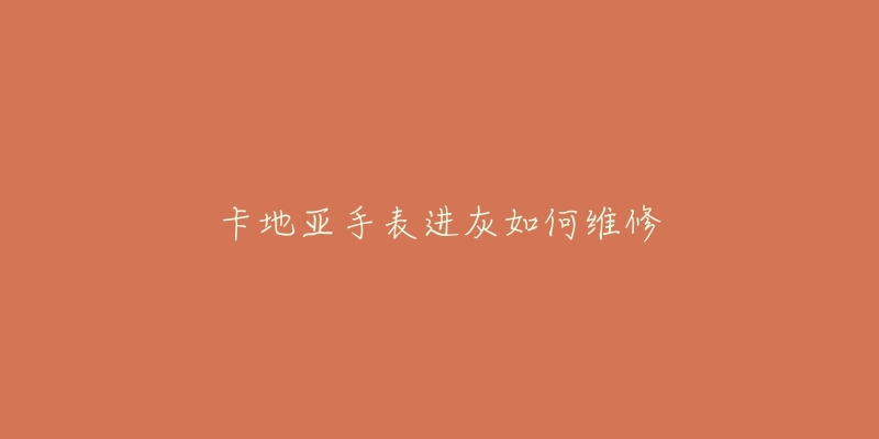 卡地亚手表进灰如何维修-名表号 卡地亚手表进灰如何维修