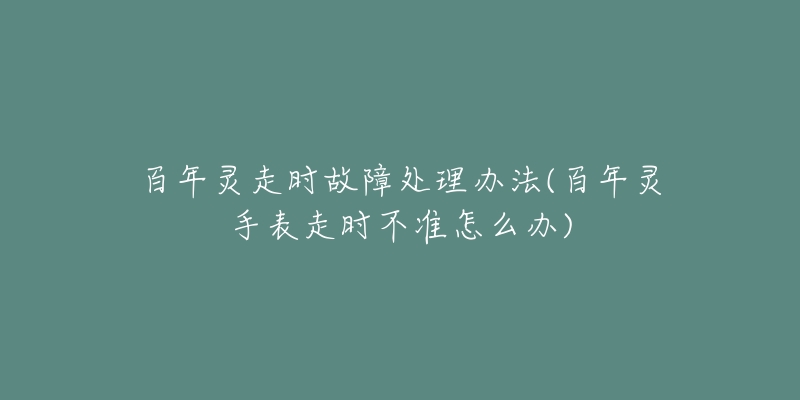 百年灵走时故障处理办法(百年灵手表走时不准怎么办)-名表号 百年灵走时故障处理办法(百年灵手表走时不准怎么办)