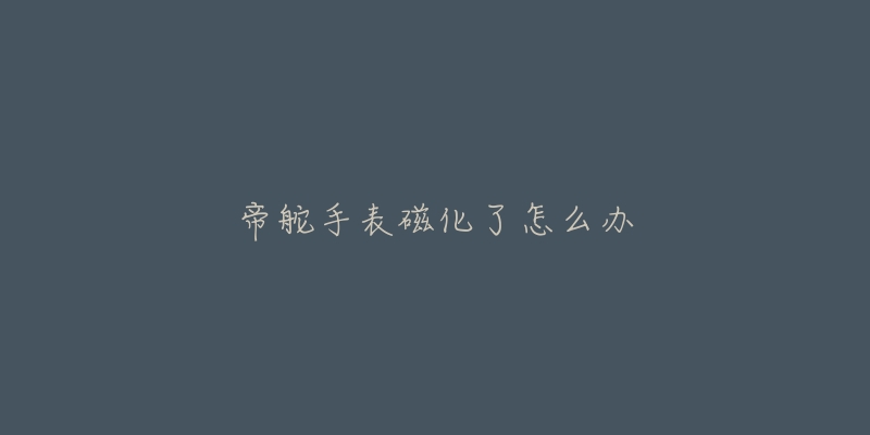 帝舵手表磁化了怎么办-名表号 帝舵手表磁化了怎么办