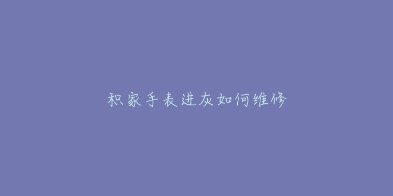 积家手表进灰如何维修-名表号 积家手表进灰如何维修