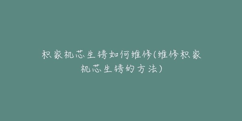 积家机芯生锈如何维修(维修积家机芯生锈的方法)-名表号 积家机芯生锈如何维修(维修积家机芯生锈的方法)