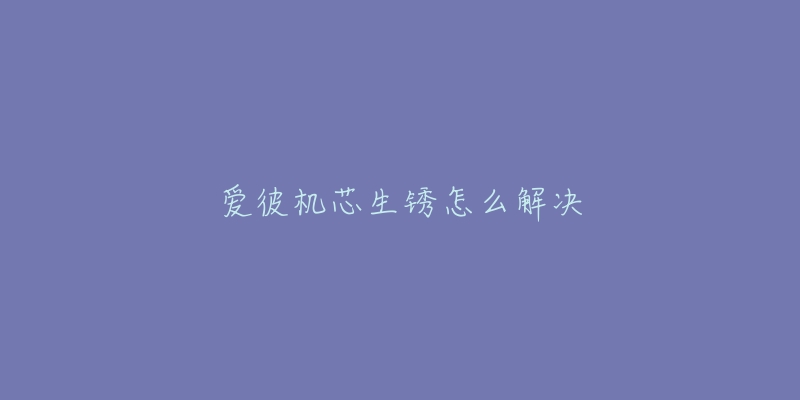 爱彼机芯生锈怎么解决-名表号 爱彼机芯生锈怎么解决