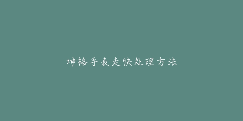 坤格手表走快处理方法-名表号 坤格手表走快处理方法