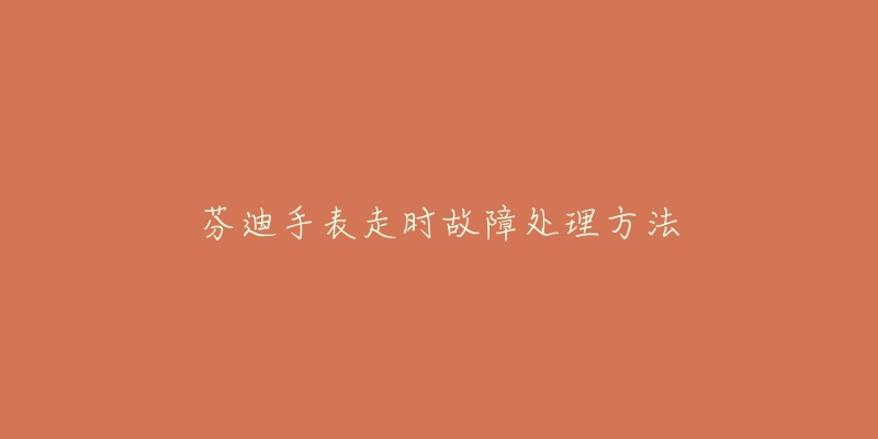 芬迪手表走时故障处理方法-名表号 芬迪手表走时故障处理方法