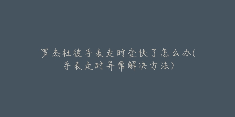 罗杰杜彼手表走时变快了怎么办(手表走时异常解决方法)