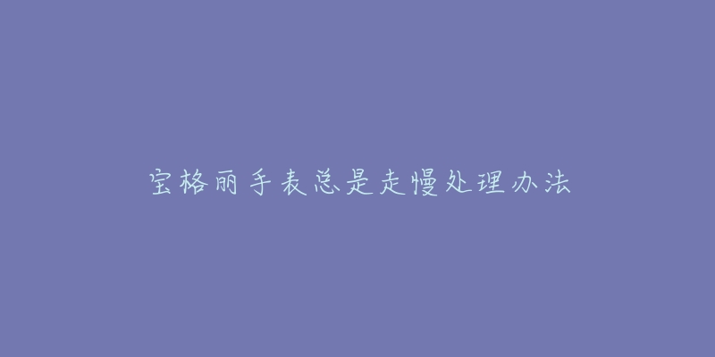 宝格丽手表总是走慢处理办法-名表号 宝格丽手表总是走慢处理办法