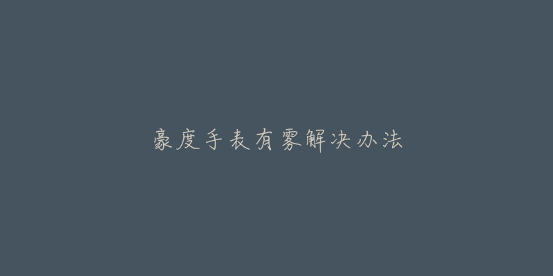 豪度手表有雾解决办法-名表号 豪度手表有雾解决办法