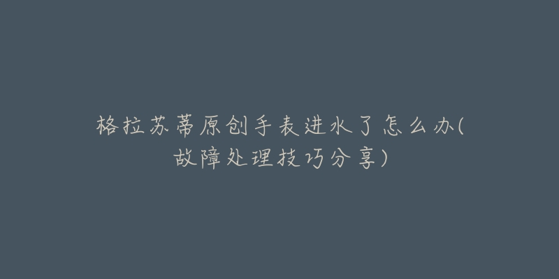 格拉苏蒂原创手表进水了怎么办(故障处理技巧分享)-名表号 格拉苏蒂原创手表进水了怎么办(故障处理技巧分享)