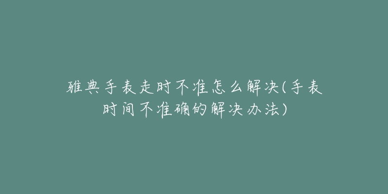 雅典手表走时不准怎么解决(手表时间不准确的解决办法)-名表号 雅典手表走时不准怎么解决(手表时间不准确的解决办法)