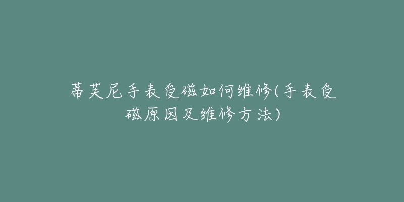 蒂芙尼手表受磁如何维修(手表受磁原因及维修方法)-名表号 蒂芙尼手表受磁如何维修(手表受磁原因及维修方法)