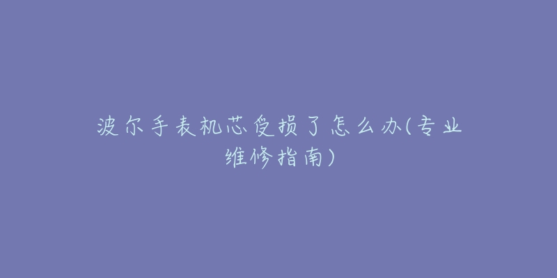 波尔手表机芯受损了怎么办(专业维修指南)-名表号 波尔手表机芯受损了怎么办(专业维修指南)