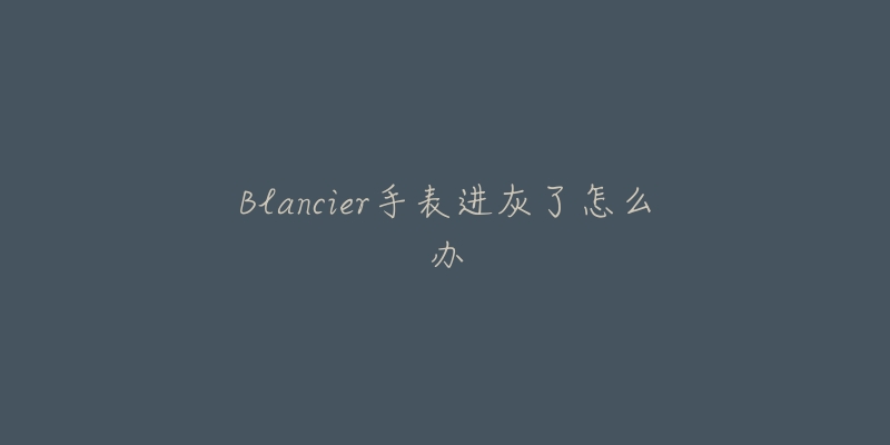 Blancier手表进灰了怎么办-名表号 Blancier手表进灰了怎么办