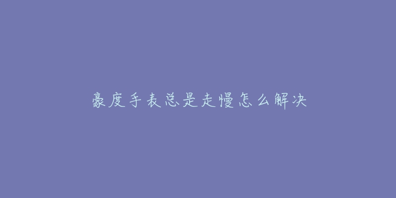 豪度手表总是走慢怎么解决-名表号 豪度手表总是走慢怎么解决