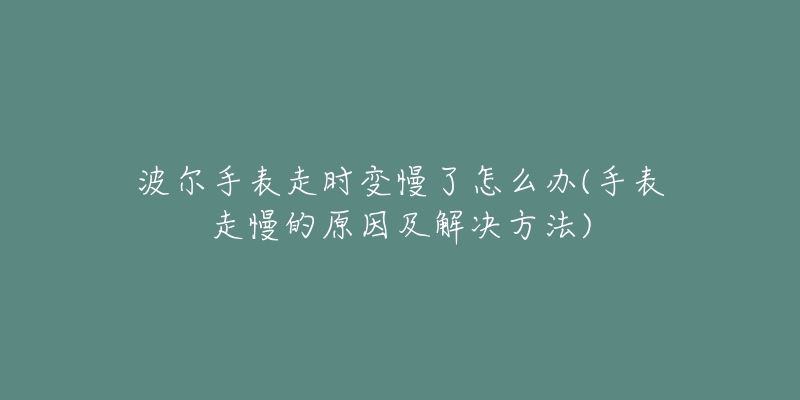 波尔手表走时变慢了怎么办(手表走慢的原因及解决方法)-名表号 波尔手表走时变慢了怎么办(手表走慢的原因及解决方法)