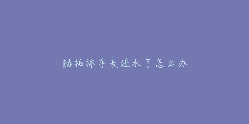 赫柏林手表进水了怎么办-名表号 赫柏林手表进水了怎么办