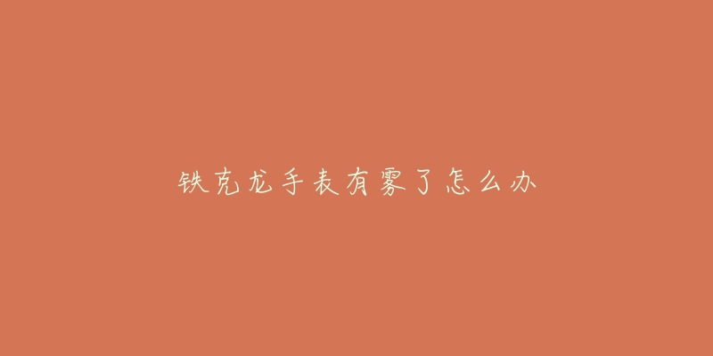 铁克龙手表有雾了怎么办-名表号 铁克龙手表有雾了怎么办